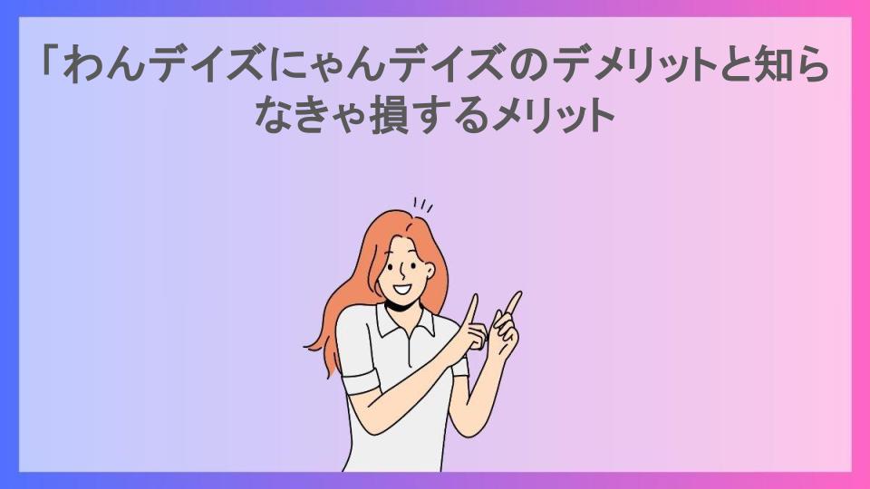 「わんデイズにゃんデイズのデメリットと知らなきゃ損するメリット